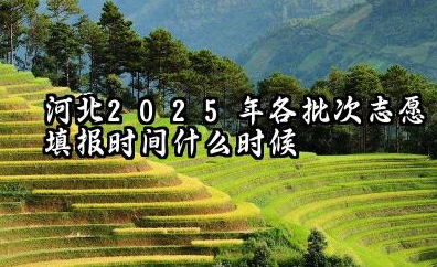 河北2025年各批次志愿填报时间什么时候 2025河北高考志愿填报原则