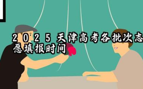 天津2025年各批次志愿填报时间什么时候 2025天津高考志愿填报原则