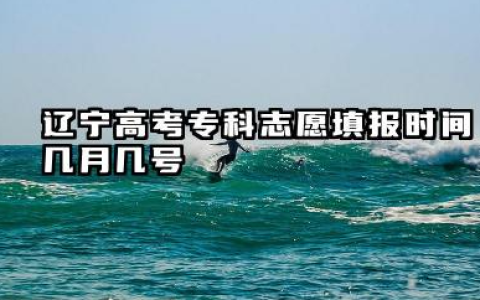 2025辽宁高考专科志愿填报时间几月几号 辽宁高考志愿填报指南2025