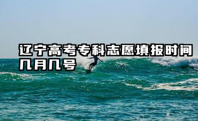 2025辽宁高考专科志愿填报时间几月几号 辽宁高考志愿填报指南2025