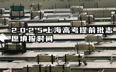 上海高考提前批志愿2025年填报时间 2025上海高考提前批志愿设置