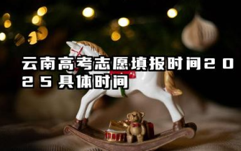 云南高考志愿填报时间2025具体时间 云南高考志愿填报2025年注意事项