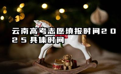 云南高考志愿填报时间2025具体时间 云南高考志愿填报2025年注意事项