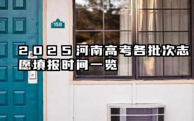 河南高考2025各批次志愿填报时间汇总 2025河南高考志愿填报可以修改几次