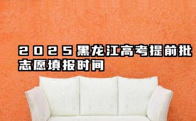 黑龙江高考提前批志愿2025年填报时间 可以报几个学校和专业