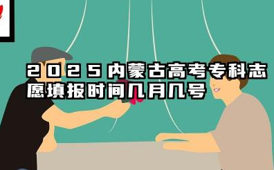2025内蒙古高考专科志愿填报时间几月几号 内蒙古填报高考志愿的技巧2025
