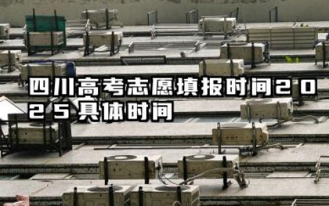 四川高考志愿填报时间2025具体时间 四川高考志愿填报2025年注意事项