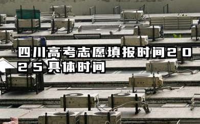四川高考志愿填报时间2025具体时间 四川高考志愿填报2025年注意事项