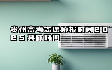贵州高考志愿填报时间2025具体时间 贵州高考志愿填报2025年注意事项