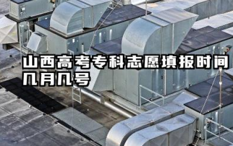 2025山西高考专科志愿填报时间几月几号 2025山西高考专科志愿填报指南