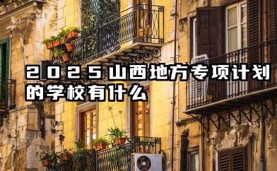 2025山西地方专项计划的学校有哪些 2025山西地方专项计划的学校录取分数线是什么