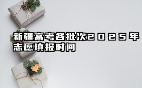 新疆高考各批次2025年志愿填报时间 新疆高考2025年志愿能填多少大学