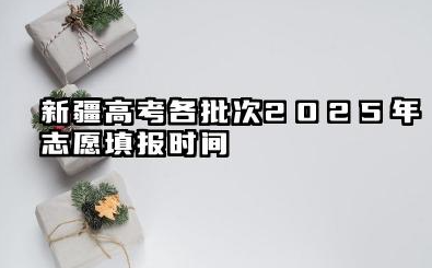 新疆高考各批次2025年志愿填报时间 新疆高考2025年志愿能填多少大学