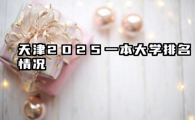 2025天津一本大学排名及录取分数线位次 天津2025一本大学排名情况