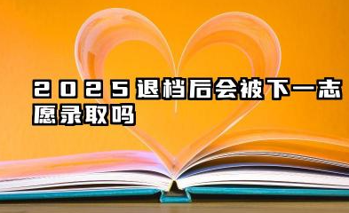 2025退档后会被下一志愿录取吗 2025高考被退档了怎么办