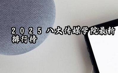 2025八大传媒学院排名录取分数线 2025传媒什么学校实力最强