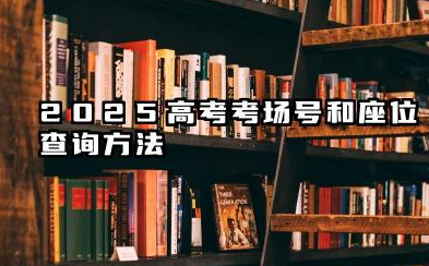 2025高考考场号和座位号怎么查 2025高考考场号和座位查询方法