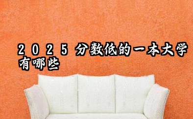 2025年分数线低的一本大学 哪些一本大学值得报考
