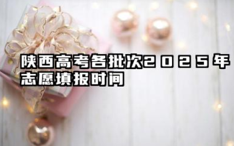 陕西高考各批次2025年志愿填报时间 陕西高考2025年志愿能填多少大学