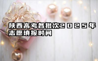 陕西高考各批次2025年志愿填报时间 陕西高考2025年志愿能填多少大学