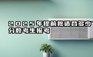 什么分数适合报提前批 2025提前批录取需要哪些条件