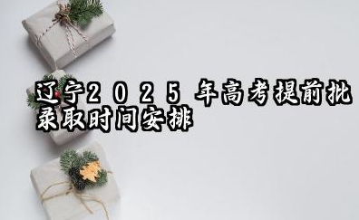 辽宁2025年高考提前批什么时候录取 录取时间安排表汇总