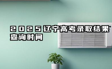 2025辽宁高考录取结果查询时间及通知书发放时间详解