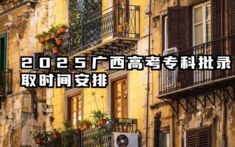 2025广西高考录取时间安排 专科批具体什么时候录取