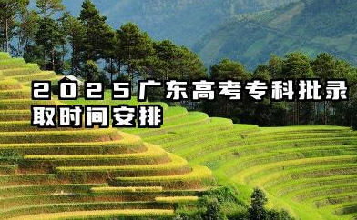 2025广东高考录取时间安排 2025广东高考专科批录取查询方法