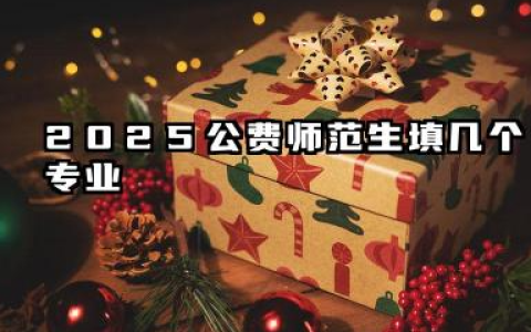 2025公费师范生填几个专业 公费师范生志愿报考的技巧