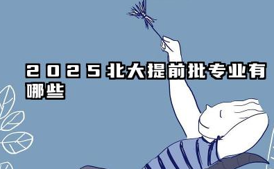 2025北大提前批专业有哪些 北大提前批录取规则