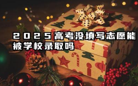 2025高考没填志愿会被学校录取吗 2025高考忘填报志愿了怎么办
