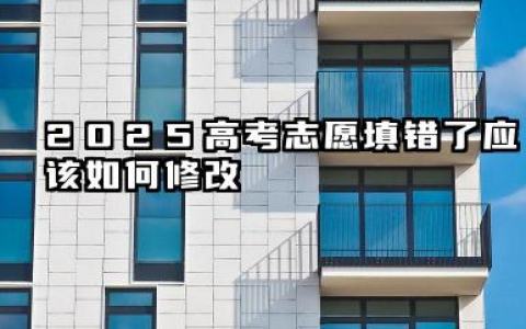 2025高考志愿填错了该怎么修改 高考志愿填错了还能不能改