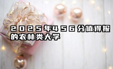 2025年456分能考什么农林类大学 哪些大学值得报