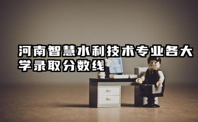 河南智慧水利技术专业各大学录取分数线 智慧水利技术专业介绍