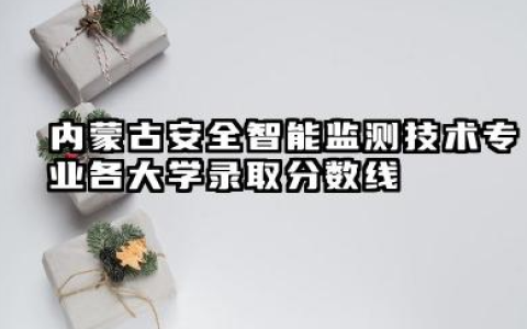 内蒙古安全智能监测技术专业各大学录取分数线 安全智能监测技术专业介绍