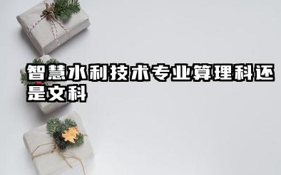 2025智慧水利技术专业是文科还是理科 就业前景及方向
