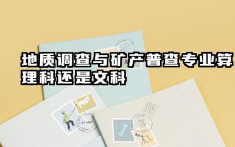 2025地质调查与矿产普查专业是文科还是理科 地质调查与矿产普查专业就业方向及前景