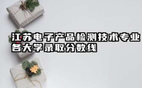 江苏电子产品检测技术专业各大学录取分数线：最低459分能上 开设院校及位次