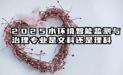 2025水环境智能监测与治理专业是文科还是理科 水环境智能监测与治理专业就业方向及前景