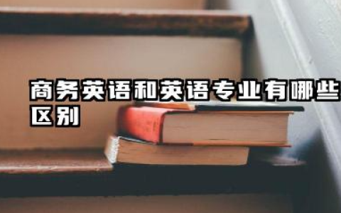 2025商务英语和英语专业有什么区别 商务英语和英语专业的课程区别