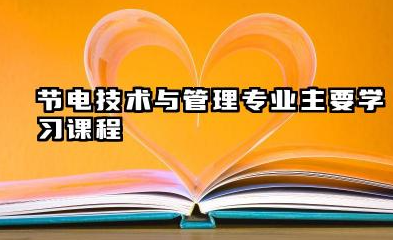 2025节电技术与管理专业主要学什么课程 就业前景及方向有哪些