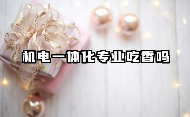 机电一体化专业吃香吗 机电一体化专业就业前景怎么样