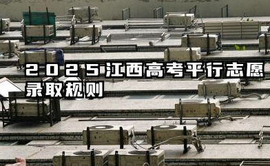 2025江西高考平行志愿录取规则流程 2025江西高考志愿同分投档规则