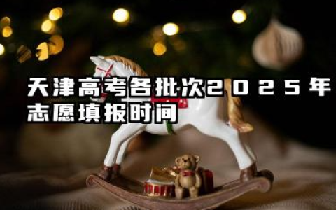 天津高考各批次2025年志愿填报时间 天津高考2025年志愿能填多少大学
