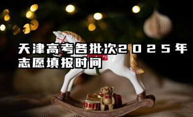 天津高考各批次2025年志愿填报时间 天津高考2025年志愿能填多少大学