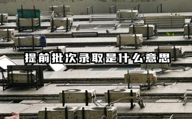 提前批次录取是什么意思 2025哪些院校在提前批招生
