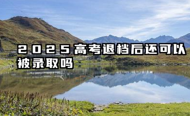 2025高考退档后还可以被录取吗 2025被退档后怎么办