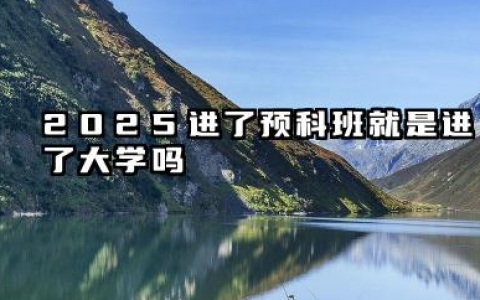 2025进了预科班就是进了大学吗 预科和正常录取的区别