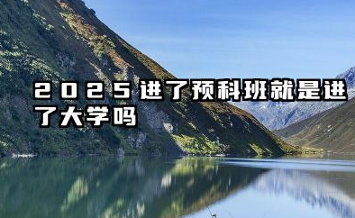 2025进了预科班就是进了大学吗 预科和正常录取的区别